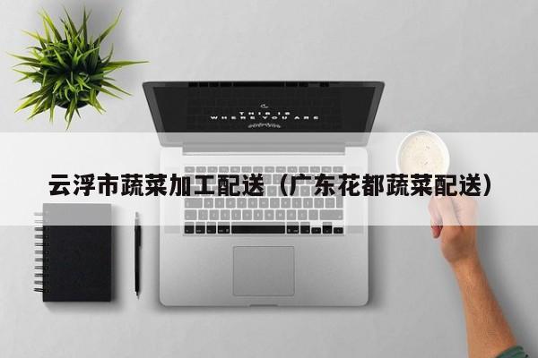 云浮市蔬菜加工配送（广东花都蔬菜配送） 第1张